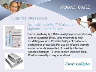 WOUND CARE
ALGINATE DRESSINGS

DermaGinate/Ag™ Calcium
Alginate + Ionic Silver
DermaGinate/Ag is a Calcium Alginate wound dressing
with antibacterial Silver, used moderate to high
exudating wounds. Provides 3 days of continuous
antibacterial protection. For use on infected wounds
and on wounds suspected of possible infection.
Absorbs minimum 12 times its own weight in fluid.
Conforms readily to any wound bed.

Nursing
SCHOOL

 