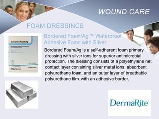 WOUND CARE
FOAM DRESSINGS
Bordered Foam/Ag™ Waterproof
Adhesive Foam with Silver
Bordered Foam/Ag is a self-adherent foam primary
dressing with silver ions for superior antimicrobial
protection. The dressing consists of a polyethylene net
contact layer containing silver metal ions, absorbent
polyurethane foam, and an outer layer of breathable
polyurethane film, with an adhesive border.

Nursing
SCHOOL

 