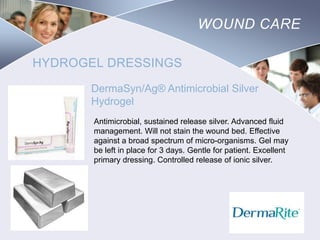 WOUND CARE
HYDROGEL DRESSINGS
DermaSyn/Ag® Antimicrobial Silver
Hydrogel
Antimicrobial, sustained release silver. Advanced fluid
management. Will not stain the wound bed. Effective
against a broad spectrum of micro-organisms. Gel may
be left in place for 3 days. Gentle for patient. Excellent
primary dressing. Controlled release of ionic silver.

Nursing
SCHOOL

 