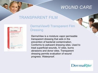 WOUND CARE
TRANSPARENT FILM
DermaView® Transparent Film
Dressing
DermaView is a moisture vapor permeable
transparent dressing that aids in the
prevention of bacterial contamination.
Conforms to awkward dressing sites. Used to
treat superficial wounds, IV sites, burns
abrasions and donor sites. Transparent
dressing permits evaluation of wound
progress. Waterproof.

Nursing
SCHOOL

 