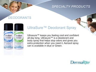 SPECIALTY PRODUCTS

DEODORANTS

UltraSure™ Deodorant Spray
Ultrasure™ keeps you feeling cool and confident
all day long. Ultrasure™ is a deodorant and
body spray that helps stop odors and gives you
extra protection when you need it. Aerosol spray
can is available in blue or Green.

Nursing
SCHOOL

 