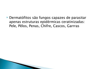    Dermatófitos são fungos capazes de parasitar
    apenas estruturas epidérmicas ceratinizadas:
    Pele, Pêlos, Penas, Chifre, Cascos, Garrras
 