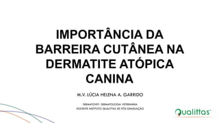 IMPORTÂNCIA DA
BARREIRA CUTÂNEA NA
DERMATITE ATÓPICA
CANINA
M.V. LÚCIA HELENA A. GARRIDO
DERMATOVET- DERMATOLOGIA VETERINÁRIA
DOCENTE INSTITUTO QUALITTAS DE PÓS-GRADUAÇÃO
 