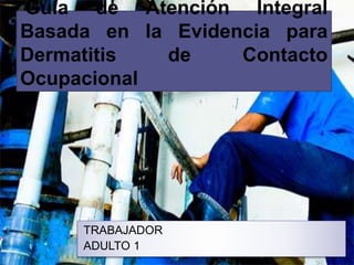 Guía de Atención Integral
Basada en la Evidencia para
Dermatitis de Contacto
Ocupacional
TRABAJADOR
ADULTO 1
 