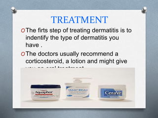 TREATMENT
OThe firts step of treating dermatitis is to
indentify the type of dermatitis you
have .
OThe doctors usually recommend a
corticosteroid, a lotion and might give
you an oral treatment.
 