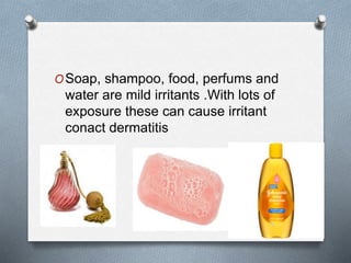 OSoap, shampoo, food, perfums and
water are mild irritants .With lots of
exposure these can cause irritant
conact dermatitis
 