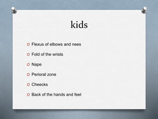 kids
O Flexus of elbows and nees
O Fold of the wrists
O Nape
O Perioral zone
O Cheecks
O Back of the hands and feet
 