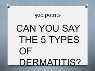 500 points
CAN YOU SAY
THE 5 TYPES
OF
DERMATITIS?
 