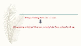 – Drying and crackling of skin occur and cause
–
– itching, rubbing, scratching of skin present on hands, feet or flexer, surface of arm & legs
 