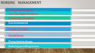 Cleansing Properly
Use The RightProducts
Protecting The Skin
Environment
Watch YourDiet
DrinkWater
Prescriptiondrugs
Reducing provoking factors
NURSING MANAGEMENT :
 