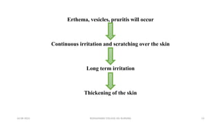 Erthema, vesicles, pruritis will occur
Continuous irritation and scratching over the skin
Long term irritation
Thickening of the skin
16-08-2022 ROHILKHAND COLLEGE OG NURSING 13
 