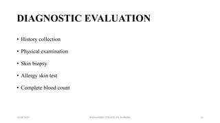 DIAGNOSTIC EVALUATION
• History collection
• Physical examination
• Skin biopsy
• Allergy skin test
• Complete blood count
16-08-2022 ROHILKHAND COLLEGE OG NURSING 15
 