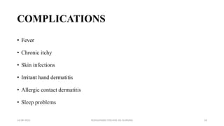 COMPLICATIONS
• Fever
• Chronic itchy
• Skin infections
• Irritant hand dermatitis
• Allergic contact dermatitis
• Sleep problems
16-08-2022 ROHILKHAND COLLEGE OG NURSING 18
 