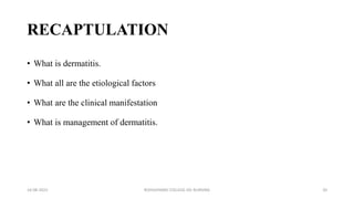 RECAPTULATION
• What is dermatitis.
• What all are the etiological factors
• What are the clinical manifestation
• What is management of dermatitis.
16-08-2022 ROHILKHAND COLLEGE OG NURSING 20
 
