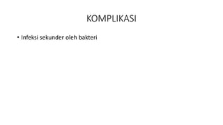 KOMPLIKASI
• Infeksi sekunder oleh bakteri
 