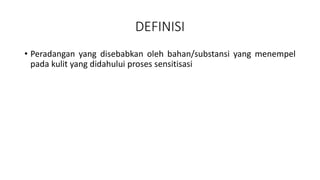 DEFINISI
• Peradangan yang disebabkan oleh bahan/substansi yang menempel
pada kulit yang didahului proses sensitisasi
 