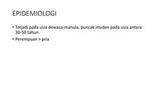 EPIDEMIOLOGI
• Terjadi pada usia dewasa-manula, puncak insiden pada usia antara
30-50 tahun.
• Perempuan > pria
 