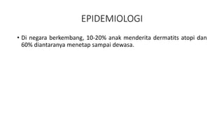 EPIDEMIOLOGI
• Di negara berkembang, 10-20% anak menderita dermatits atopi dan
60% diantaranya menetap sampai dewasa.
 