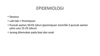 EPIDEMIOLOGI
• Dewasa
• Laki-laki > Perempuan
• Puncak awitan 50-65 tahun (perempuan memiliki 2 puncak awitan
yaitu usia 15-25 tahun)
• Jarang ditemukan pada bayi dan anak
 