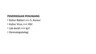 PEMERIKSAAN PENUNJANG
• Kultur Bakteri >>> S. Aureur
• Kultur Virus >>> HSV
• Lab darah >>> Ig E
• Dermatopatologi
 