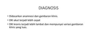 DIAGNOSIS
• Didasarkan anamnesi dan gambaran klinis.
• DKI akut terjadi lebih cepat
• DKI kronis terjadi lebih lambat dan mempunyai variasi gambaran
klinis yang luas.
 