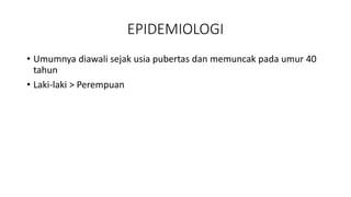 EPIDEMIOLOGI
• Umumnya diawali sejak usia pubertas dan memuncak pada umur 40
tahun
• Laki-laki > Perempuan
 
