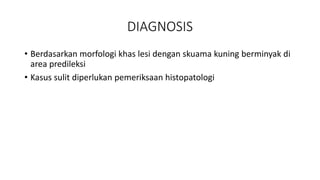 DIAGNOSIS
• Berdasarkan morfologi khas lesi dengan skuama kuning berminyak di
area predileksi
• Kasus sulit diperlukan pemeriksaan histopatologi
 