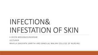 INFECTION&
INFESTATION OF SKIN
K.DEEPA MOHANASUNDARAM
LECTURER
MAHILA DAKSHATA SAMITHI AND BANSILAL MALANI COLLEGE OF NURSING
 