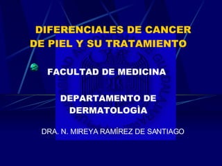 DIFERENCIALES DE CANCER DE PIEL Y SU TRATAMIENTO FACULTAD DE MEDICINA   DEPARTAMENTO DE DERMATOLOGÌA DRA. N. MIREYA RAMÍREZ DE SANTIAGO 