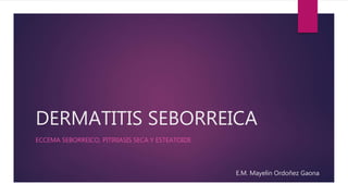 DERMATITIS SEBORREICA
ECCEMA SEBORREICO, PITIRIASIS SECA Y ESTEATOIDE
E.M. Mayelin Ordoñez Gaona
 