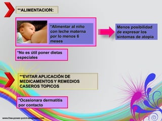 Menos posibilidadMenos posibilidad
de expresar losde expresar los
síntomas de atopiasíntomas de atopia
*No es útil poner dietas*No es útil poner dietas
especialesespeciales
*Ocasionara dermatitis*Ocasionara dermatitis
por contactopor contacto
*Alimentar al niño*Alimentar al niño
con leche maternacon leche materna
por lo menos 6por lo menos 6
mesesmeses
 