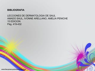 BIBLIOGRAFIABIBLIOGRAFIA
LECCIONES DE DERMATOLOGIA DE SAUL
AMADO SAUL, IVONNE ARELLANO, AMELIA PENICHE
15 EDICION
Pág. 419-432
 