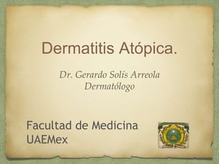 Dermatitis Atópica.
Dr. Gerardo Solís Arreola
Dermatólogo
Facultad de Medicina
UAEMex
 