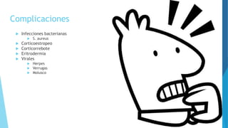 Complicaciones
 Infecciones bacterianas
 S. aureus
 Corticoestropeo
 Corticorrebote
 Eritrodermia
 Virales
 Herpes
 Verrugas
 Molusco
 