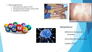  Neurovegetativos
 dermografismo blanco (75%)
 blanqueamiento/palidez tardía (70%)
 prueba de la histamina
Metabólicos
deficiencia de algunos
minerales
cifras altas de noradrenalina
cambios ECG
 