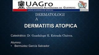 DERMATITIS ATOPICA
DERMATOLOGI
A
Catedrático: Dr. Guadalupe E. Estrada Chávez.
Alumno:
• Bermúdez García Salvador
 