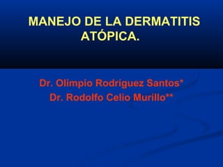 MANEJO DE LA DERMATITIS
ATÓPICA.
Dr. Olimpio Rodríguez Santos*
Dr. Rodolfo Celio Murillo**
 