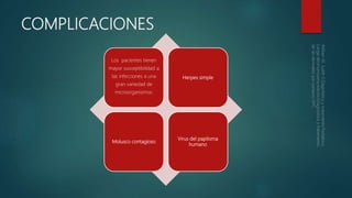 COMPLICACIONES
Los pacientes tienen
mayor susceptibilidad a
las infecciones a una
gran variedad de
microorganismos:
Herpes simple
Molusco contagioso
Virus del papiloma
humano
 