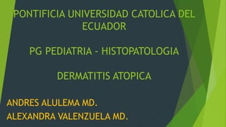 PONTIFICIA UNIVERSIDAD CATOLICA DEL
ECUADOR
PG PEDIATRIA - HISTOPATOLOGIA
DERMATITIS ATOPICA
ANDRES ALULEMA MD.
ALEXANDRA VALENZUELA MD.
 