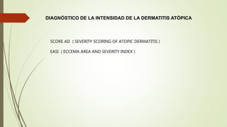 DIAGNÓSTICO DE LA INTENSIDAD DE LA DERMATITIS ATÓPICA
SCORE AD ( SEVERITY SCORING OF ATOPIC DERMATITIS )
EASI ( ECCEMA AREA AND SEVERITY INDEX )
 