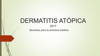 DERMATITIS ATÓPICA
2017
Secretos para la práctica médica.
 