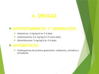4. DROGAS
 ANTIHISTAMÍNICOS 1ª GENERACIÓN:
 hidroxicina: 2 mg/kg/d en 3-4 dosis
 carbinoxamina: 0,2 mg/kg/d 3-4 veces dosis
 difenhidramina: 5 mg/kg/d en 3-4 dosis
 ANTIBIÓTICOS:
 Cefalosporinas de primera generación: cefalexina, cefradina o
cefradoxilo
 