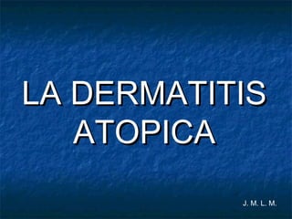 LA DERMATITISLA DERMATITIS
ATOPICAATOPICA
J. M. L. M.
 
