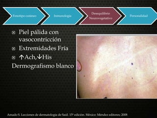  Piel pálida con
vasocontricción
 Extremidades Fría
 Ach,His
Dermografismo blanco
Fenotipo cutáneo Inmunología
Desequilibrio
Neurovegetativo
Personalidad
Amado S. Lecciones de dermatología de Saúl. 15ª edición. México: Méndez editores; 2008
 