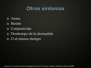  Asma
 Rinitis
 Conjuntivitis
 Destiempo de la dermatitis
 O al mismo tiempo
Amado S. Lecciones de dermatología de Saúl. 15ª edición. México: Méndez editores; 2008
 