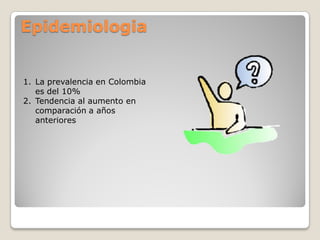 Epidemiologia
1. La prevalencia en Colombia
es del 10%
2. Tendencia al aumento en
comparación a años
anteriores
 