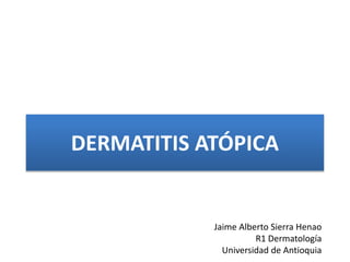 DERMATITIS ATÓPICA
Jaime Alberto Sierra Henao
R1 Dermatología
Universidad de Antioquia
 