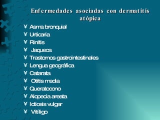 Enfermedades asociadas con dermatitis atópica Asma bronquial  Urticaria Rinitis Jaqueca Trastornos gastrointestinales  Lengua geográfica Catarata Otitis media Queratocono  Alopecia areata Ictiosis vulgar Vitíligo 