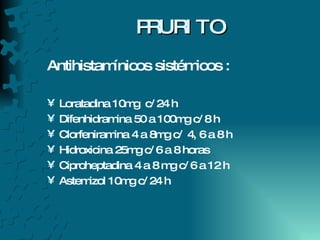 PRURITO Antihistamínicos sistémicos : Loratadina 10mg  c/ 24 h Difenhidramina 50 a 100mg c/ 8 h Clorfeniramina 4 a 8mg c/  4, 6 a 8 h Hidroxicina 25mg c/ 6 a 8 horas Ciproheptadina 4 a 8 mg c/ 6 a 12 h Astemizol 10mg c/ 24 h 