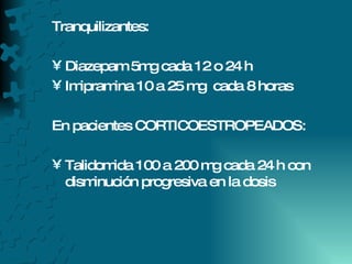 Tranquilizantes: Diazepam 5mg cada 12 o 24 h Imipramina 10 a 25 mg  cada 8 horas En pacientes CORTICOESTROPEADOS: Talidomida 100 a 200 mg cada 24 h con disminución progresiva en la dosis 